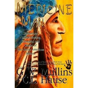 Medicine Man - Shamanism, Natural Healing, Remedies and Stories of the Native American Indians, Paperback - G. W. Mullins imagine