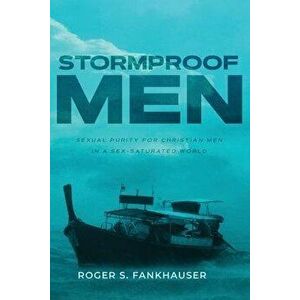 Stormproof Men: Sexual Purity for Christian Men in a Sex-Saturated World, Paperback - Roger Fankhauser imagine