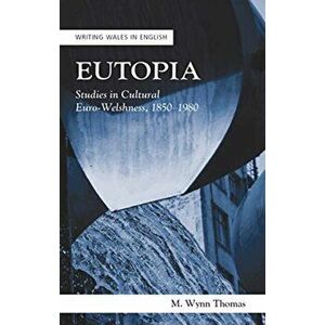 Eutopia. Studies in Cultural Euro-Welshness, 1850-1980, Paperback - M. Wynn Thomas imagine