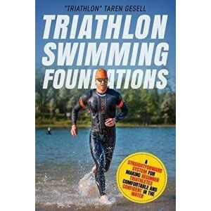 Triathlon Swimming Foundations: A Straightforward System for Making Beginner Triathletes Comfortable and Confident in the Water, Paperback - triathlon imagine