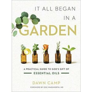 It All Began in a Garden: A Practical Guide to God's Gift of Essential Oils, Hardcover - Dawn Camp imagine