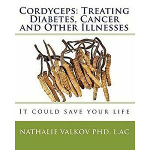 Cordyceps: Treating Diabetes, Cancer and Other Illnesses: It Could Save Your Life, Paperback - Nathalie Valkov Phd imagine