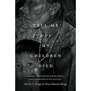 Tell Me Why My Children Died: Rabies, Indigenous Knowledge, and Communicative Justice, Paperback - Charles L. Briggs imagine