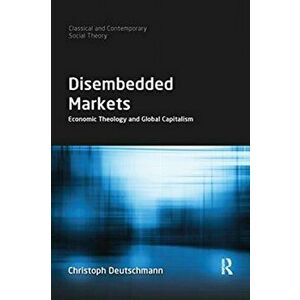 Disembedded Markets. Economic Theology and Global Capitalism, Paperback - Christoph Deutschmann imagine