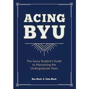Acing Byu: The Savvy Student's Guide to Maximizing the Undergraduate Years - Ben Black imagine