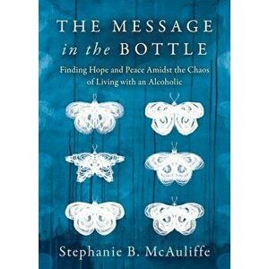 The Message in the Bottle: Finding Hope and Peace Amidst the Chaos of Living with an Alcoholic, Paperback - Stephanie B. McAuliffe imagine