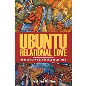 Ubuntu Relational Love: Decolonizing Black Masculinities, Paperback - Devi Dee Mucina imagine