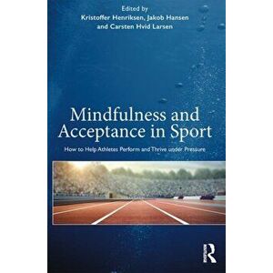 Mindfulness and Acceptance in Sport: How to Help Athletes Perform and Thrive Under Pressure, Paperback - Kristoffer Henriksen imagine