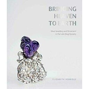 Bringing Heaven to Earth. Silver Jewellery and Ornament in the Late Qing Dynasty, Paperback - Frances Wood imagine