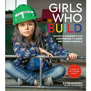 Girls Who Build: Inspiring Curiosity and Confidence to Make Anything Possible, Paperback - Katie Hughes imagine