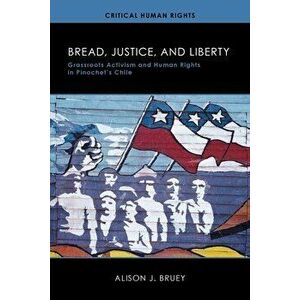 Bread, Justice, and Liberty: Grassroots Activism and Human Rights in Pinochet's Chile, Paperback - Alison Bruey imagine