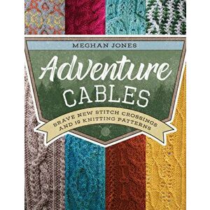 Adventure Cables: Brave New Stitch Crossings and 19 Knitting Patterns, Paperback - Meghan Jones imagine