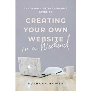 The Female Entrepreneur's Guide to Creating Your Own Website in a Weekend, Paperback - Ruthann Bowen imagine