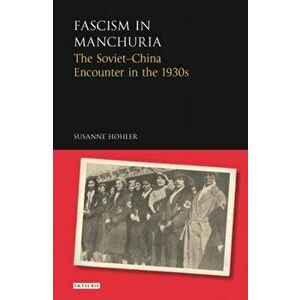 Fascism in Manchuria. The Soviet-China Encounter in the 1930s, Hardback - Susanne Hohler imagine