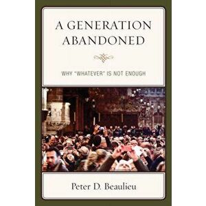 Generation Abandoned. Why 'Whatever' Is Not Enough, Paperback - Peter D. Beaulieu imagine