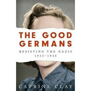 The Good Germans. Resisting the Nazis, 1933-1945, Paperback - Catrine Clay imagine