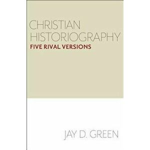 Christian Historiography: Five Rival Versions, Paperback - Jay D. Green imagine