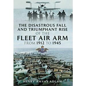 Disastrous Fall and Triumphant Rise of the Fleet Air Arm from 1912 to 1945, Hardback - Henry Amyas Adlam imagine