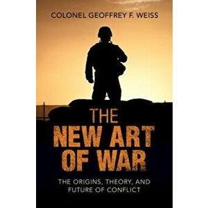 The New Art of War. The Origins, Theory, and Future of Conflict, Hardback - Geoffrey F. Weiss imagine