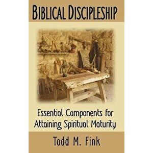 Biblical Discipleship: Essential Components for Attaining Spiritual Maturity, Hardcover - Todd M. Fink imagine