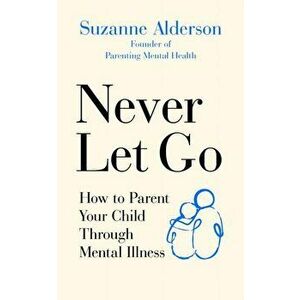 Never Let Go. How to Parent Your Child Through Mental Illness, Paperback - Suzanne Alderson imagine