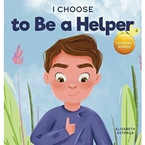 I Choose to Be a Helper: A Colorful, Picture Book About Being Thoughtful and Helpful, Hardcover - Elizabeth Estrada imagine