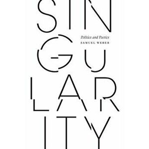 Singularity. Politics and Poetics, Paperback - Samuel Weber imagine