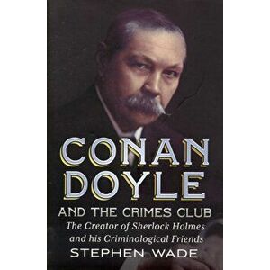 Conan Doyle and the Crimes Club. The Creator of Sherlock Holmes and His Criminological Friends, Hardback - Stephen Wade imagine