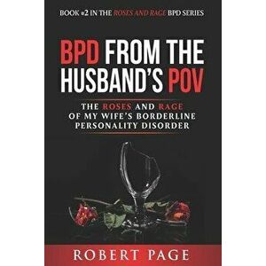 BPD from the Husband's POV: The Roses and Rage of My Wife's Borderline Personality Disorder, Paperback - Robert Page imagine