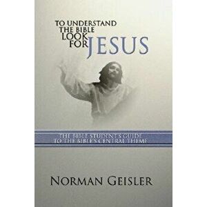 To Understand the Bible Look for Jesus: The Bible Student's Guide to the Bible's Central Theme, Paperback - Norman L. Geisler imagine