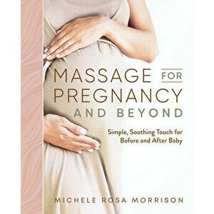 Massage for Pregnancy and Beyond: Simple, Soothing Touch for Before and After Baby, Paperback - Michele Rosa Morrison imagine