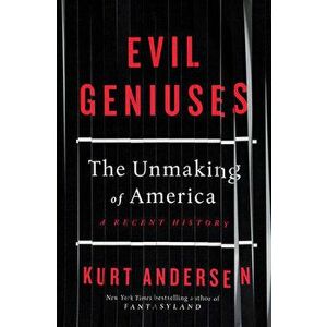 Evil Geniuses: The Unmaking of America: A Recent History, Hardcover - Kurt Andersen imagine