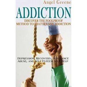 Addiction: Discover the Foolproof Method to Shatter Any Addiction - Depression, Recovery, Substance Abuse, and Self Esteem Self H, Paperback - Angel G imagine