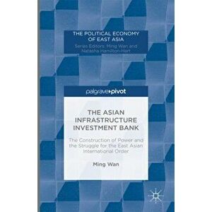 Asian Infrastructure Investment Bank. The Construction of Power and the Struggle for the East Asian International Order, Hardback - Ming Wan imagine