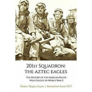 201st Squadron: The Aztec Eagles: The History of the Mexican Pilots Who Fought in World War II, Paperback - Gustavo V zquez Lozano imagine