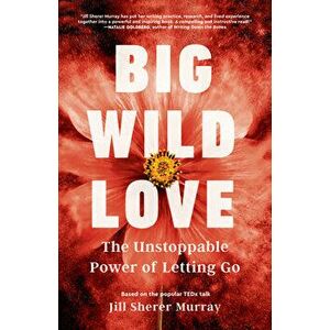 Big Wild Love: The Unstoppable Power of Letting Go, Paperback - Jill Sherer Murray imagine