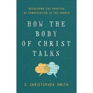 How the Body of Christ Talks: Recovering the Practice of Conversation in the Church, Paperback - C. Christopher Smith imagine