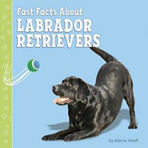 Fast Facts about Labrador Retrievers, Hardcover - Marcie Aboff imagine