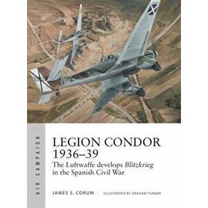 Legion Condor 1936-39: The Luftwaffe Develops Blitzkrieg in the Spanish Civil War, Paperback - James S. Corum imagine