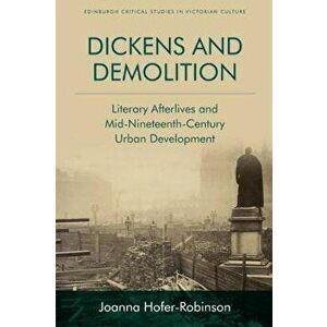 Dickens and Demolition. Literary Afterlives and Mid-Nineteenth-Century Urban Development, Paperback - Joanna Hofer-Robinson imagine