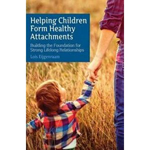 Helping Children Form Healthy Attachments. Building the Foundation for Strong Lifelong Relationships, Paperback - Lois Eijgenraam imagine