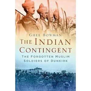 Indian Contingent. The Forgotten Muslim Soldiers of Dunkirk, Hardback - Ghee Bowman imagine
