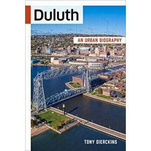 Duluth: An Urban Biography, Paperback - Tony Dierckins imagine