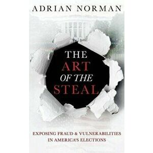 The Art of the Steal: Exposing Fraud & Vulnerabilities in America's Elections, Paperback - Adrian Norman imagine