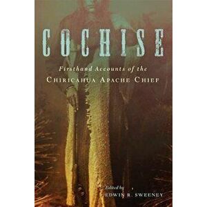 Cochise: Firsthand Accounts of the Chiricahua Apache Chief, Paperback - Edwin R. Sweeney imagine