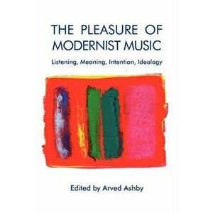 Pleasure of Modernist Music - Listening, Meaning, Intention, Ideology, Paperback - Arved Ashby imagine