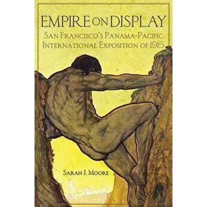 Empire on Display: San Francisco's Panama-Pacific International Exposition of 1915, Hardcover - Sarah J. Moore imagine
