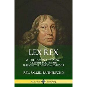 Lex Rex: Or, The Law and The Prince: A Dispute for The Just Prerogative of King and People, Paperback - Samuel Rutherford imagine