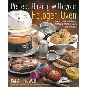 Perfect Baking With Your Halogen Oven. How to Create Tasty Bread, Cupcakes, Bakes, Biscuits and Savouries, Paperback - Sarah Flower imagine