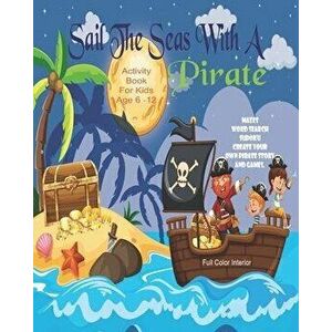 Sail The Seas With A Pirate Activity Book For Kids Age 6 - 12: Unleash Your Child's Creativity With These Fun Games, Mazes And Puzzles, Pirate Activit imagine